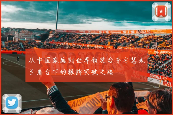 从中国家庭到世界领奖台李方慧米兰看台下的银牌突破之路