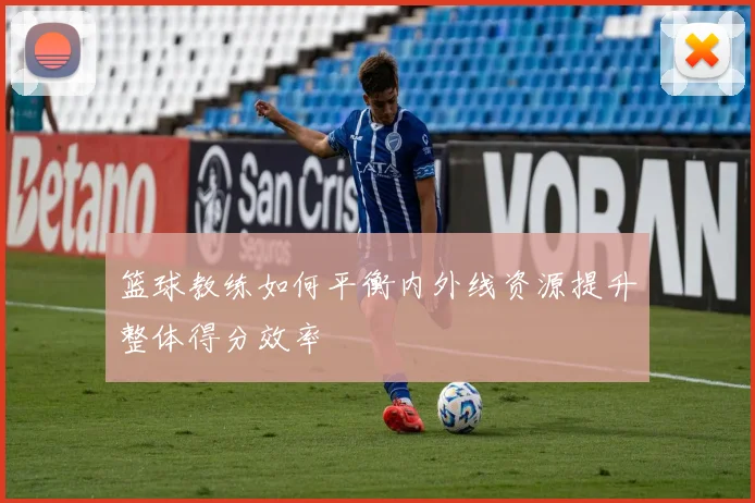 篮球教练如何平衡内外线资源提升整体得分效率