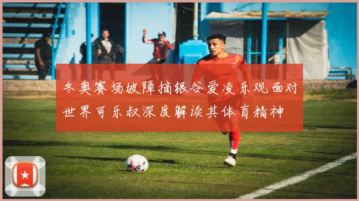 冬奥赛场坡障摘银谷爱凌乐观面对世界可乐叔深度解读其体育精神