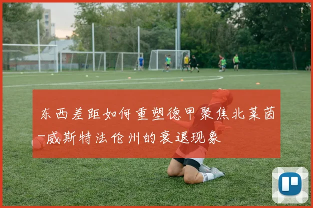 东西差距如何重塑德甲聚焦北莱茵-威斯特法伦州的衰退现象