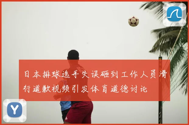 日本排球选手失误砸到工作人员滑行道歉视频引发体育道德讨论
