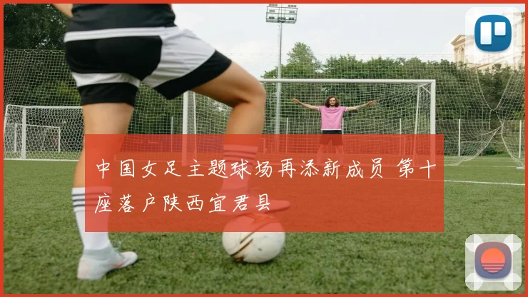 中国女足主题球场再添新成员 第十座落户陕西宜君县