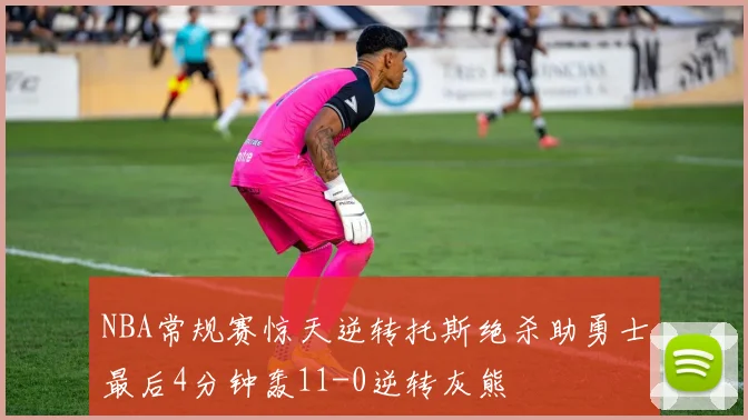 NBA常规赛惊天逆转托斯绝杀助勇士最后4分钟轰11-0逆转灰熊