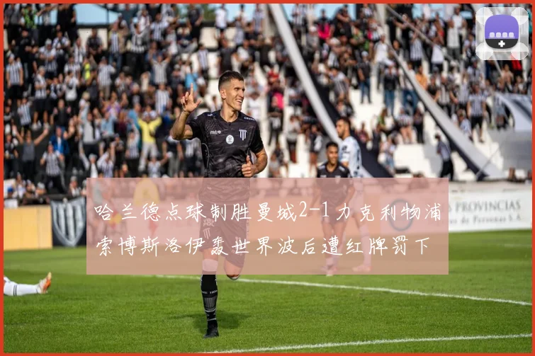 哈兰德点球制胜曼城2-1力克利物浦索博斯洛伊轰世界波后遭红牌罚下