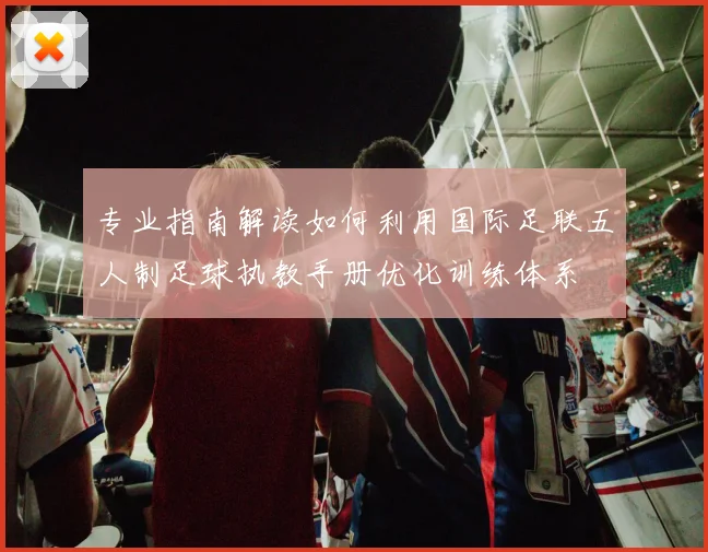 专业指南解读如何利用国际足联五人制足球执教手册优化训练体系