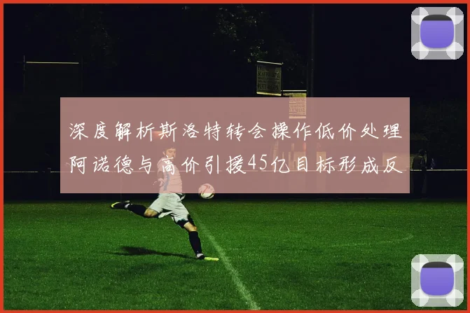 深度解析斯洛特转会操作低价处理阿诺德与高价引援45亿目标形成反差