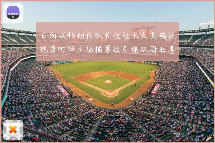 日向坂46初代队长佐佐木久美确认现身町田主场揭幕战引爆双厨狂喜