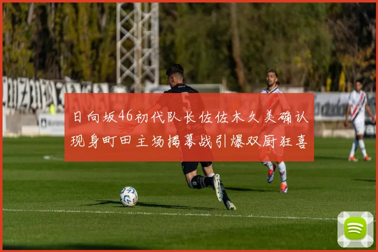 日向坂46初代队长佐佐木久美确认现身町田主场揭幕战引爆双厨狂喜