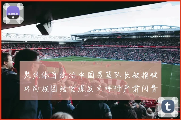 聚焦体育法治中国男篮队长被指破坏民族团结官媒发文呼吁严肃问责