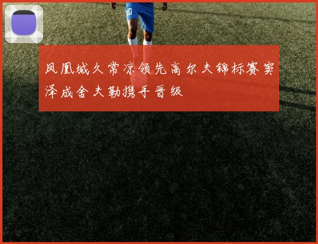 凤凰城久常凉领先高尔夫锦标赛窦泽成舍夫勒携手晋级