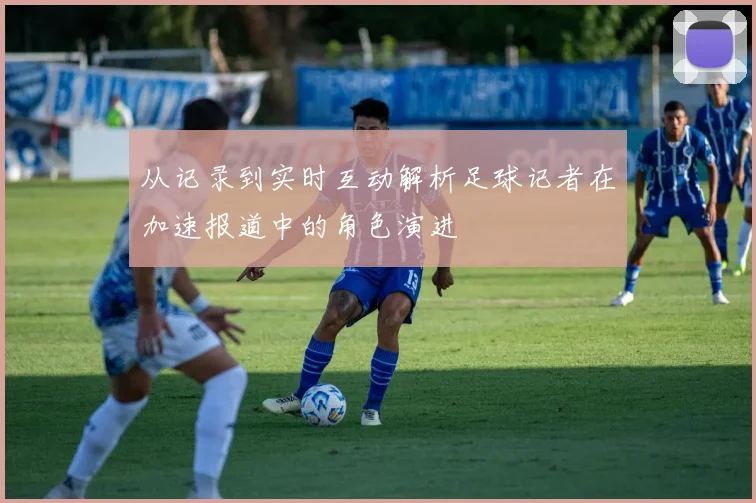 从记录到实时互动解析足球记者在加速报道中的角色演进